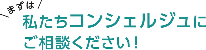 まずは私たちコンシェルジュにご相談ください!